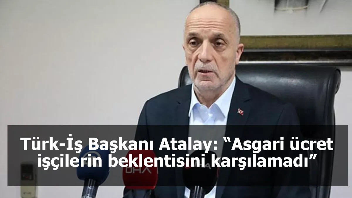 Türk-İş Başkanı Atalay: “Asgari ücret işçilerin beklentisini karşılamadı”